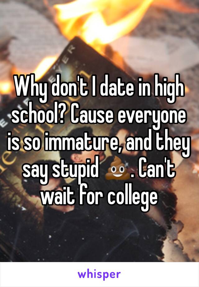 Why don't I date in high school? Cause everyone is so immature, and they say stupid 💩. Can't wait for college