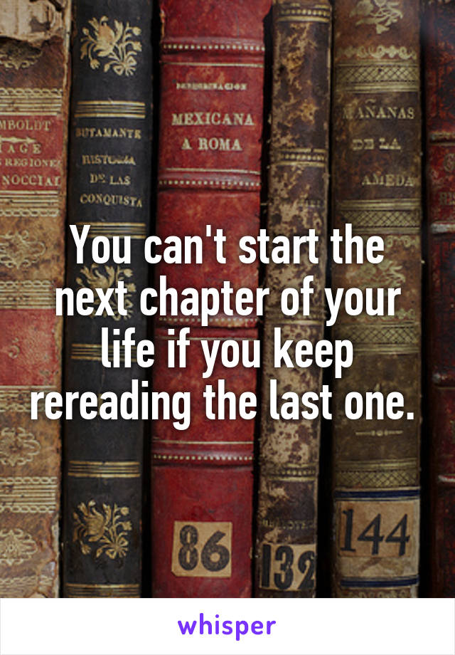 You can't start the next chapter of your life if you keep rereading the last one. 
