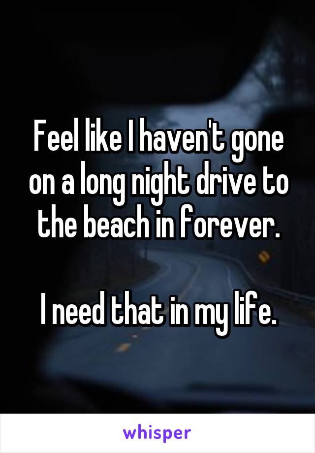 Feel like I haven't gone on a long night drive to the beach in forever.

I need that in my life.