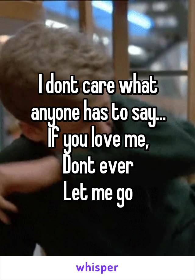 I dont care what anyone has to say...
If you love me,
Dont ever
Let me go