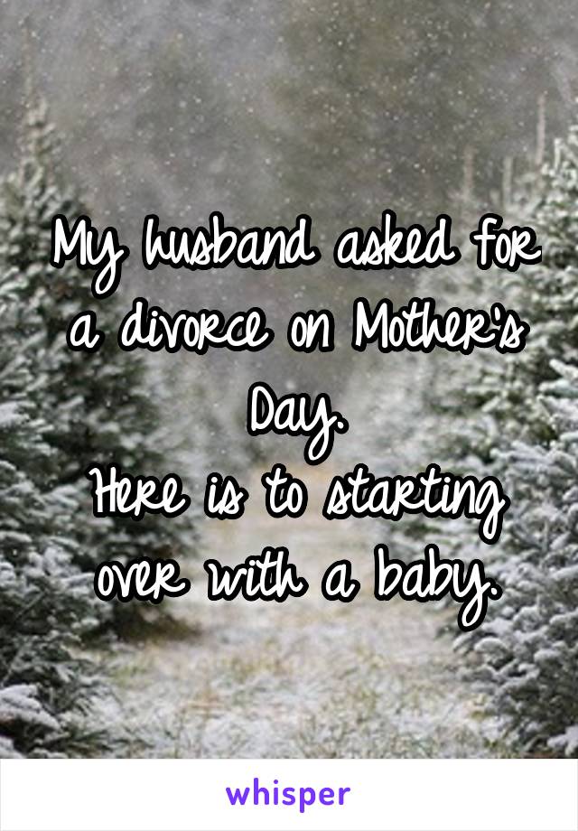 My husband asked for a divorce on Mother's Day.
Here is to starting over with a baby.