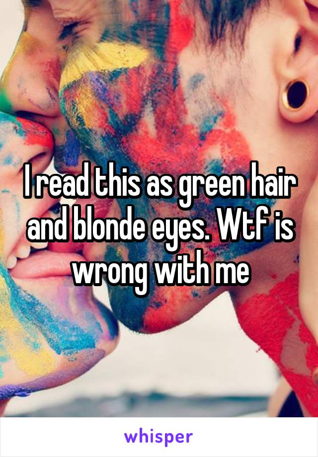 I read this as green hair and blonde eyes. Wtf is wrong with me