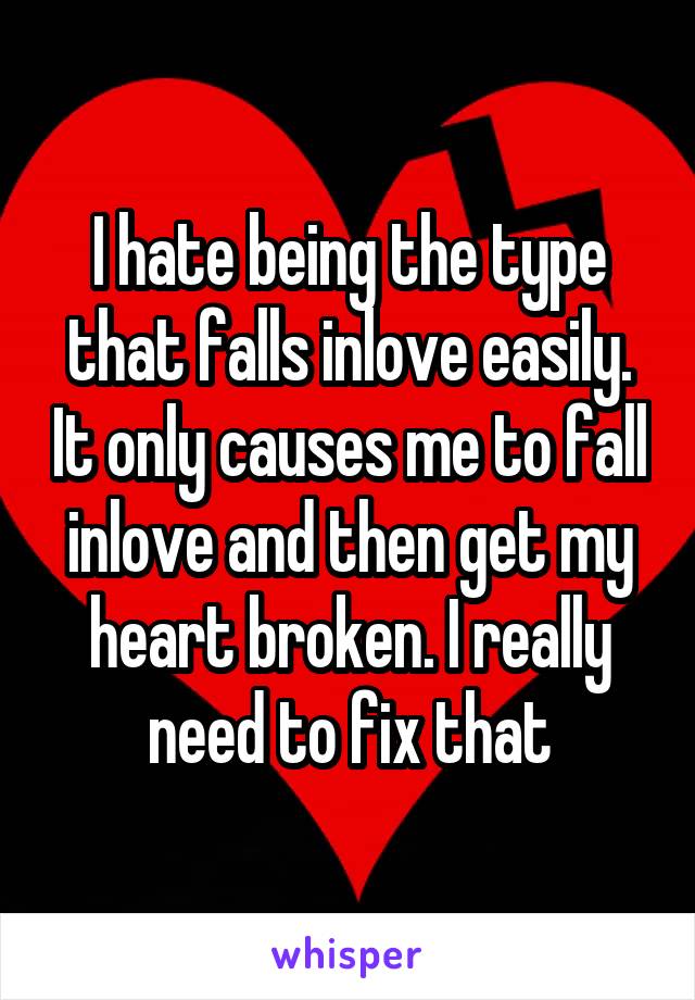 I hate being the type that falls inlove easily. It only causes me to fall inlove and then get my heart broken. I really need to fix that