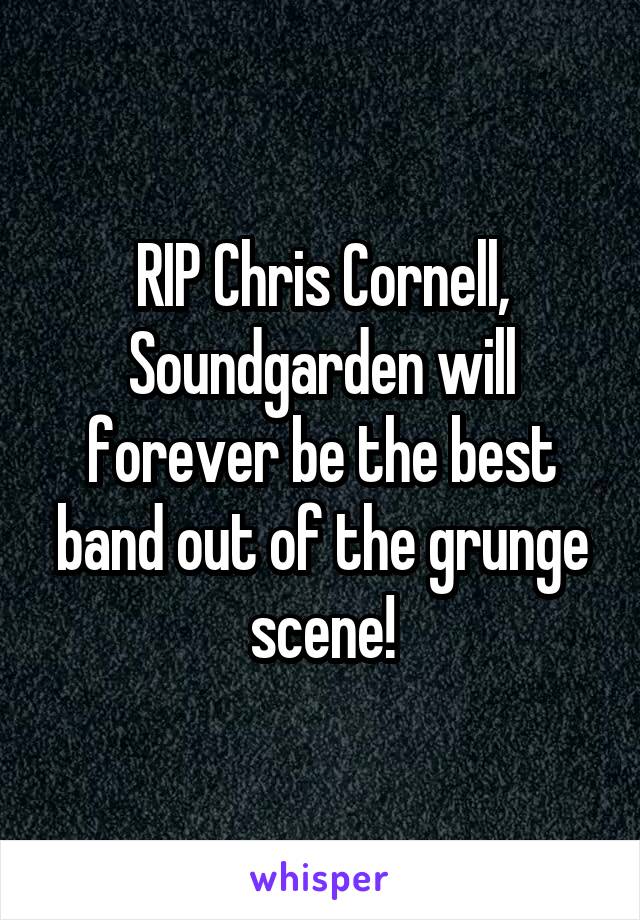 RIP Chris Cornell, Soundgarden will forever be the best band out of the grunge scene!