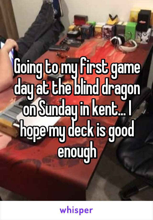 Going to my first game day at the blind dragon on Sunday in kent... I hope my deck is good enough