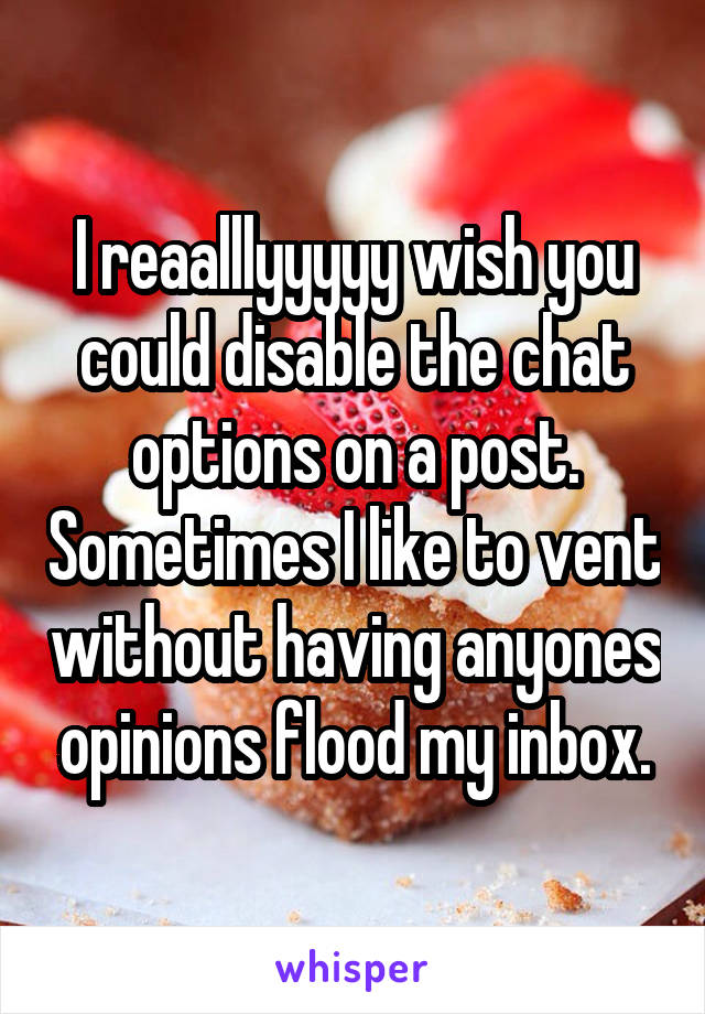 I reaalllyyyyy wish you could disable the chat options on a post. Sometimes I like to vent without having anyones opinions flood my inbox.