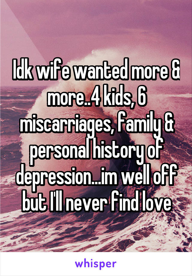 Idk wife wanted more & more..4 kids, 6 miscarriages, family & personal history of depression...im well off but I'll never find love