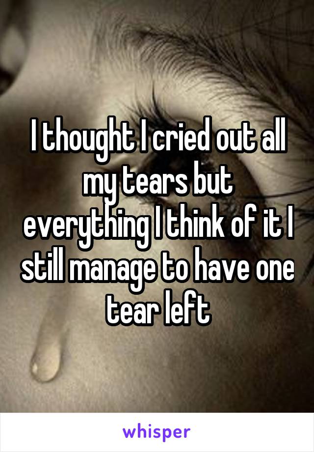 I thought I cried out all my tears but everything I think of it I still manage to have one tear left