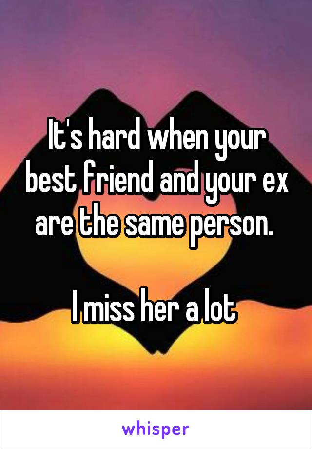 It's hard when your best friend and your ex are the same person. 

I miss her a lot 