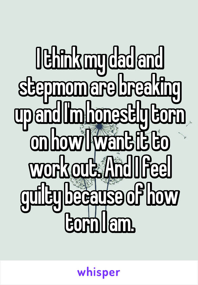 I think my dad and stepmom are breaking up and I'm honestly torn on how I want it to work out. And I feel guilty because of how torn I am.
