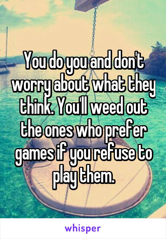  You do you and don't worry about what they think. You'll weed out the ones who prefer games if you refuse to play them.