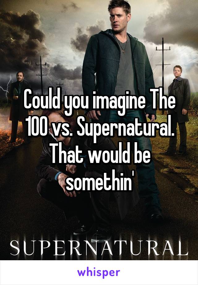 Could you imagine The 100 vs. Supernatural. That would be somethin'