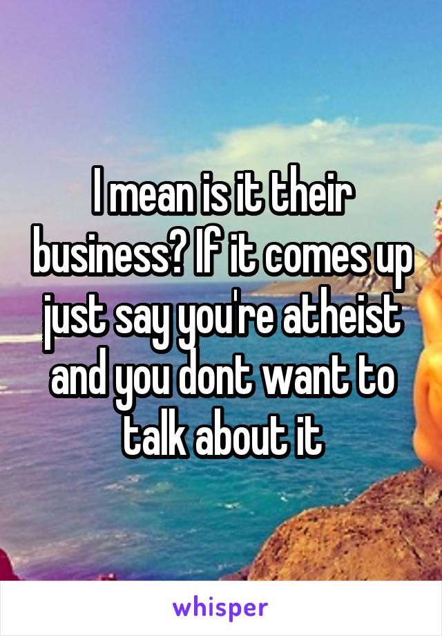 I mean is it their business? If it comes up just say you're atheist and you dont want to talk about it