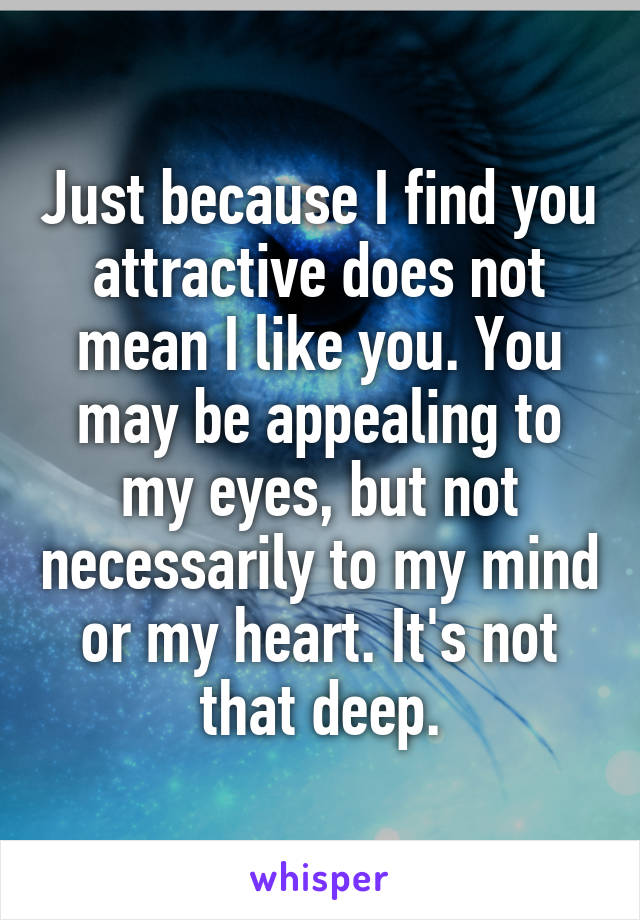 Just because I find you attractive does not mean I like you. You may be appealing to my eyes, but not necessarily to my mind or my heart. It's not that deep.