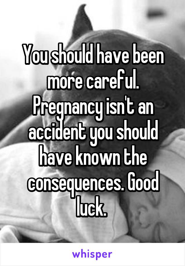 You should have been more careful. Pregnancy isn't an accident you should have known the consequences. Good luck. 