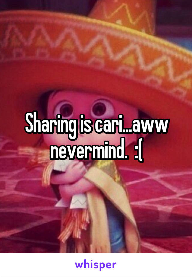 Sharing is cari...aww nevermind.  :(