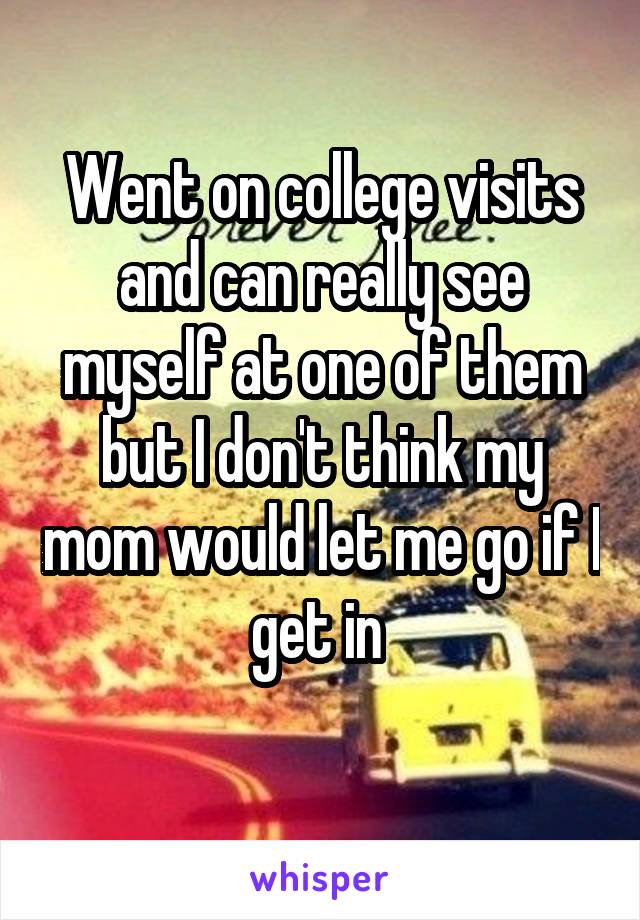 Went on college visits and can really see myself at one of them but I don't think my mom would let me go if I get in 

