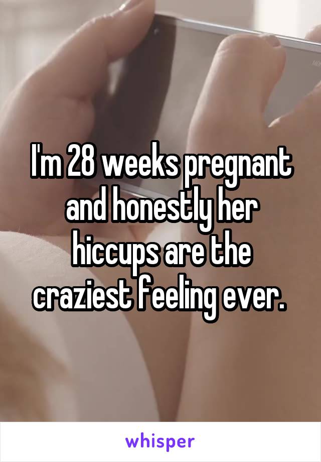 I'm 28 weeks pregnant and honestly her hiccups are the craziest feeling ever. 