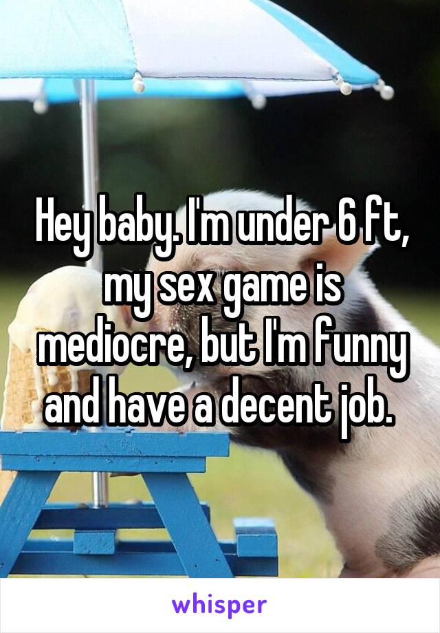 Hey baby. I'm under 6 ft, my sex game is mediocre, but I'm funny and have a decent job. 