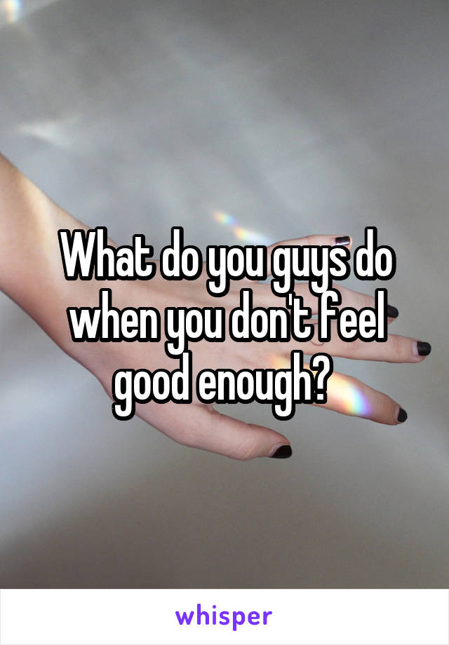 What do you guys do when you don't feel good enough? 