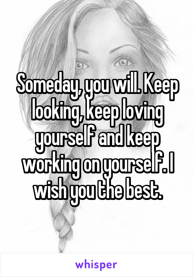Someday, you will. Keep looking, keep loving yourself and keep working on yourself. I wish you the best.