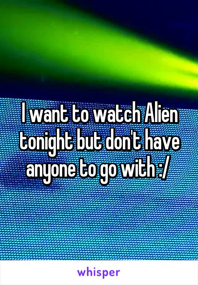 I want to watch Alien tonight but don't have anyone to go with :/ 