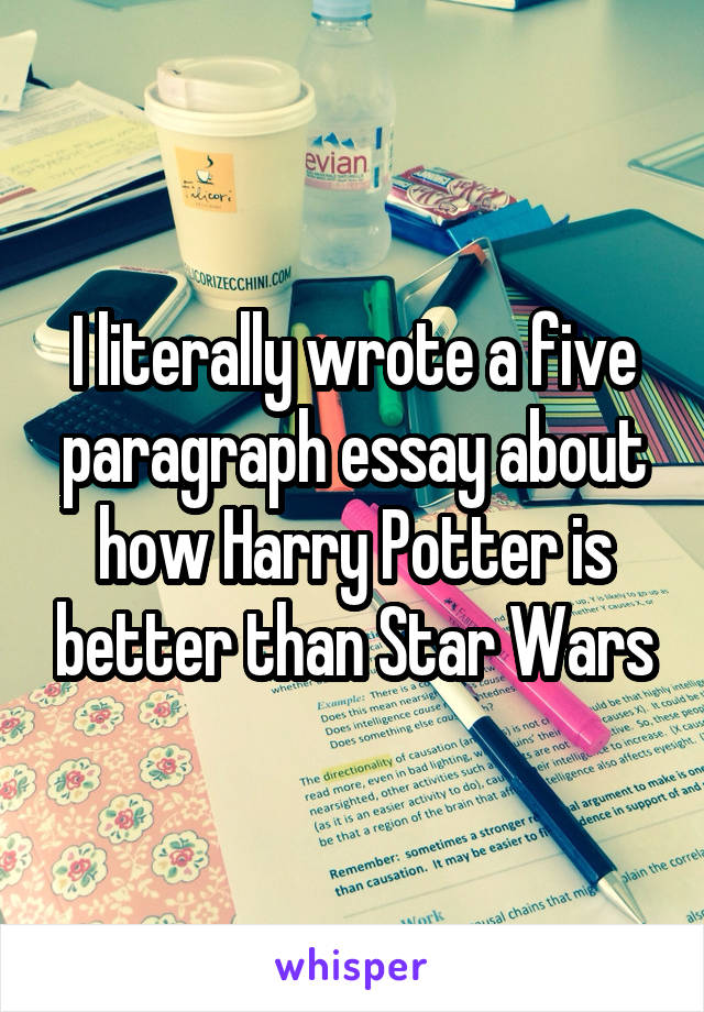 I literally wrote a five paragraph essay about how Harry Potter is better than Star Wars