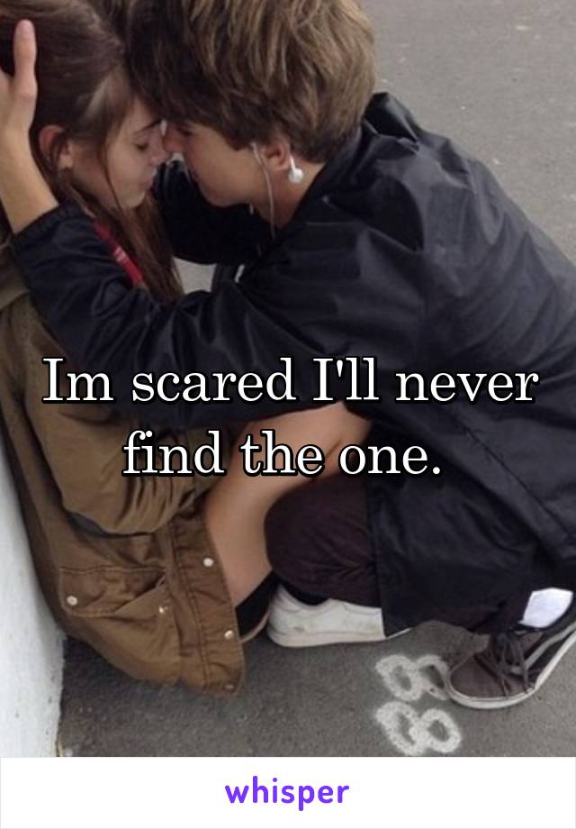 Im scared I'll never find the one. 