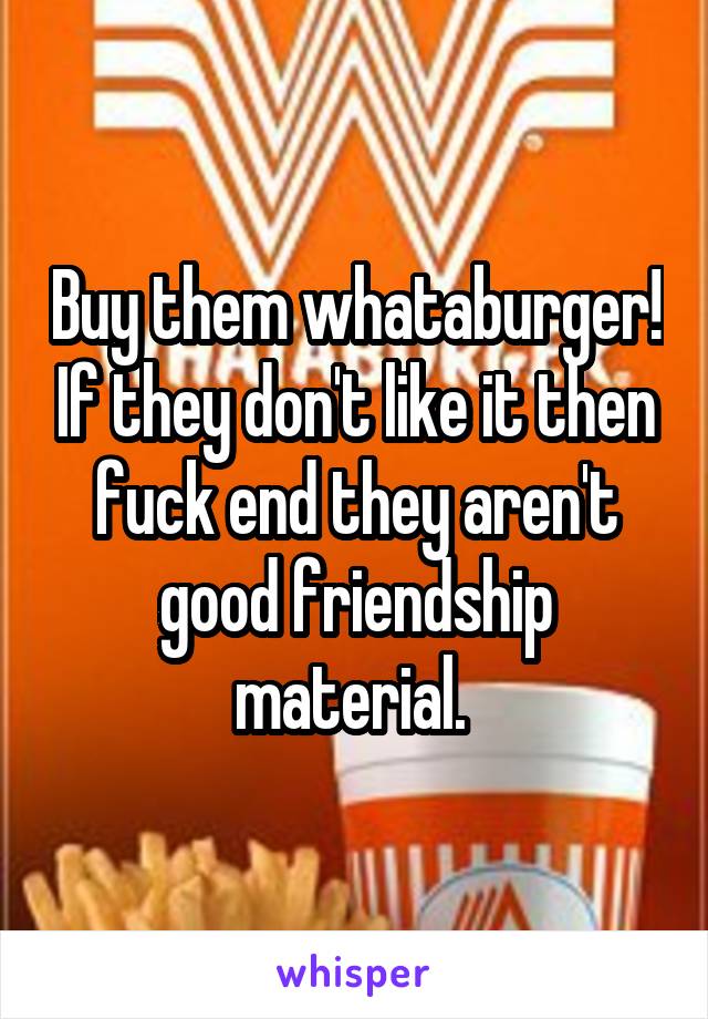 Buy them whataburger! If they don't like it then fuck end they aren't good friendship material. 