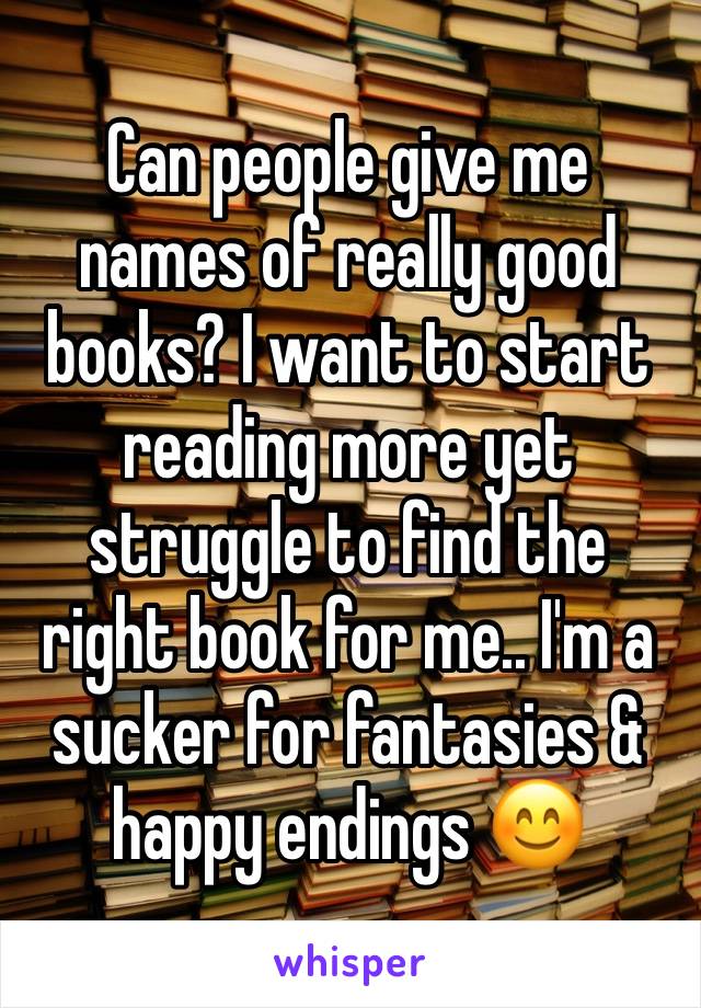 Can people give me names of really good books? I want to start reading more yet struggle to find the right book for me.. I'm a sucker for fantasies & happy endings 😊