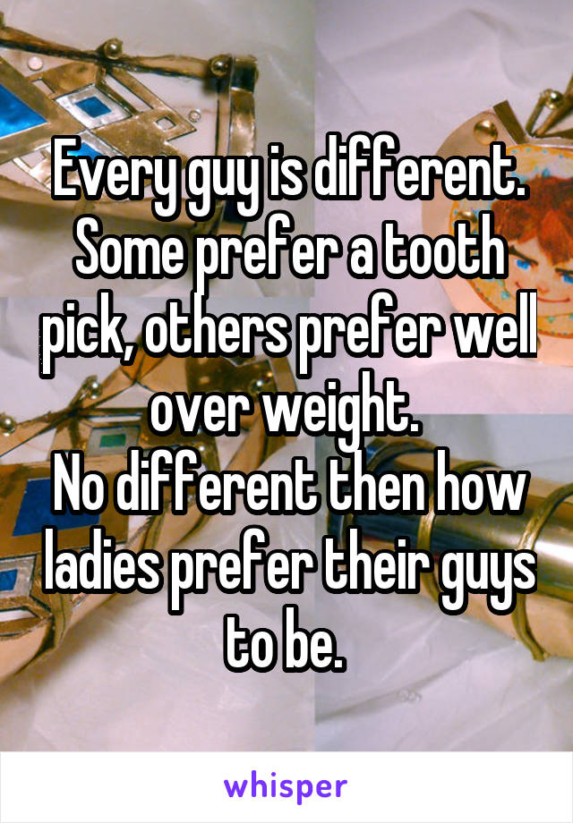 Every guy is different. Some prefer a tooth pick, others prefer well over weight. 
No different then how ladies prefer their guys to be. 