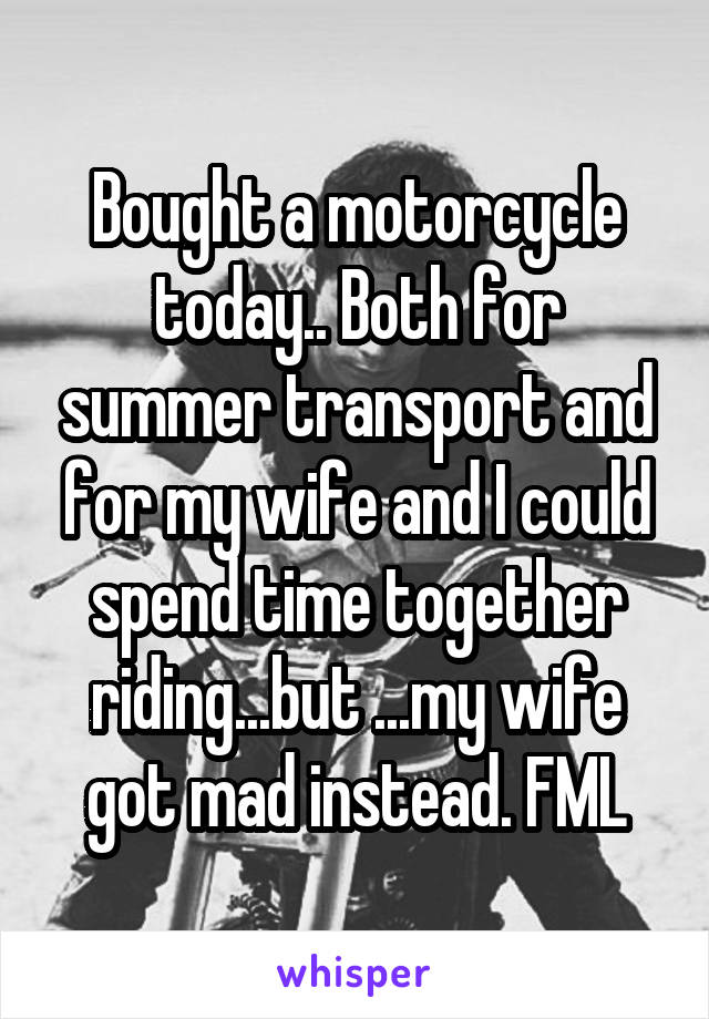 Bought a motorcycle today.. Both for summer transport and for my wife and I could spend time together riding...but ...my wife got mad instead. FML