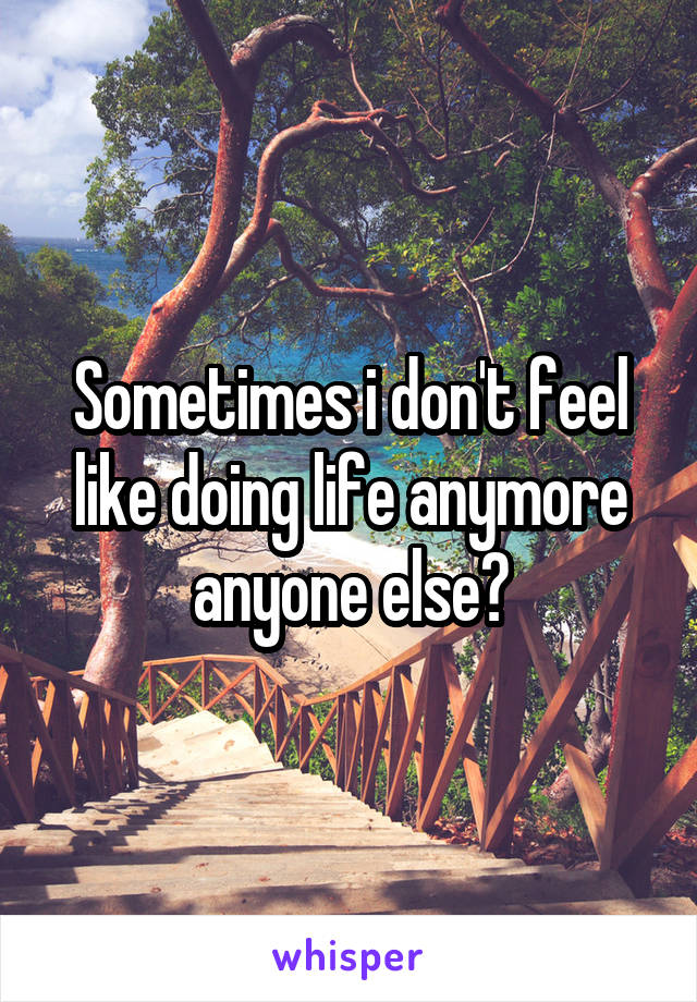 Sometimes i don't feel like doing life anymore anyone else?