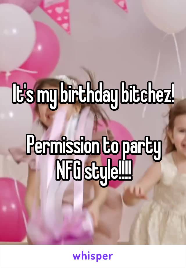 It's my birthday bitchez! 
Permission to party NFG style!!!!