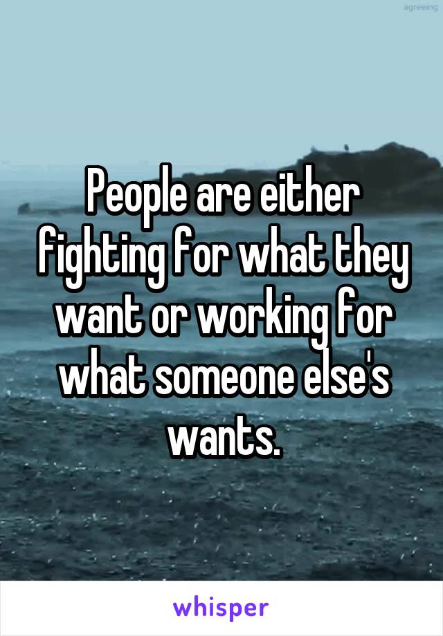 People are either fighting for what they want or working for what someone else's wants.