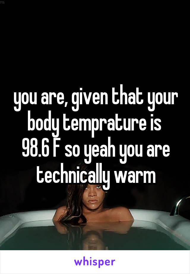 you are, given that your body temprature is 
98.6 F so yeah you are technically warm