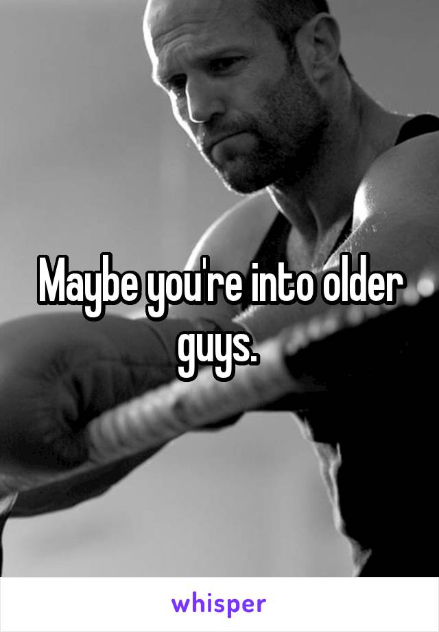 Maybe you're into older guys. 