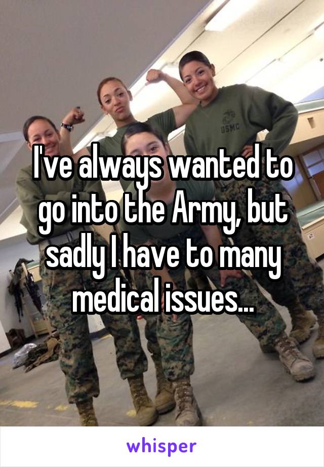 I've always wanted to go into the Army, but sadly I have to many medical issues...