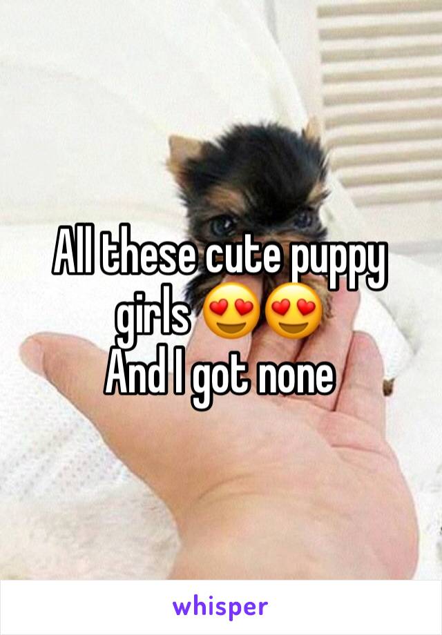All these cute puppy girls 😍😍
And I got none 