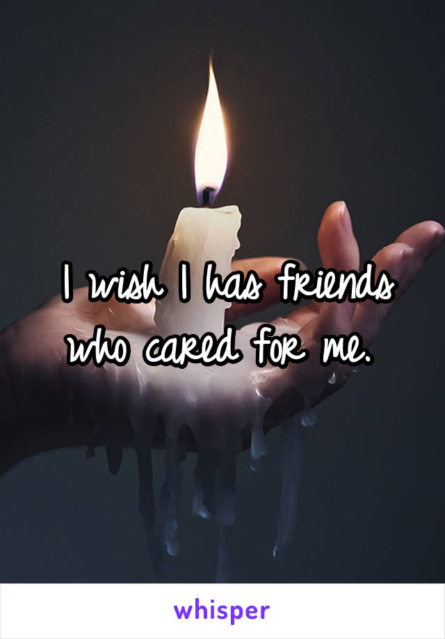 I wish I has friends who cared for me. 