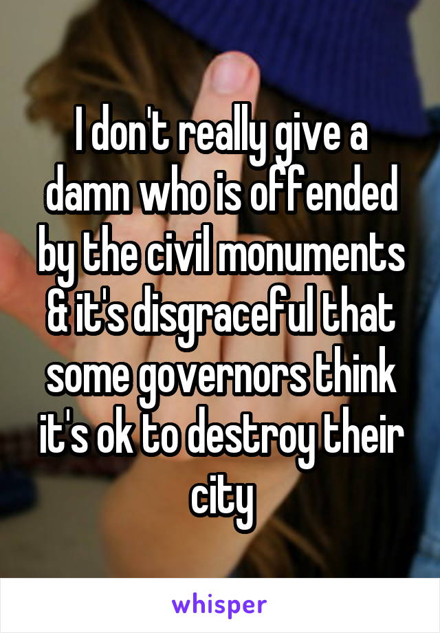 I don't really give a damn who is offended by the civil monuments & it's disgraceful that some governors think it's ok to destroy their city