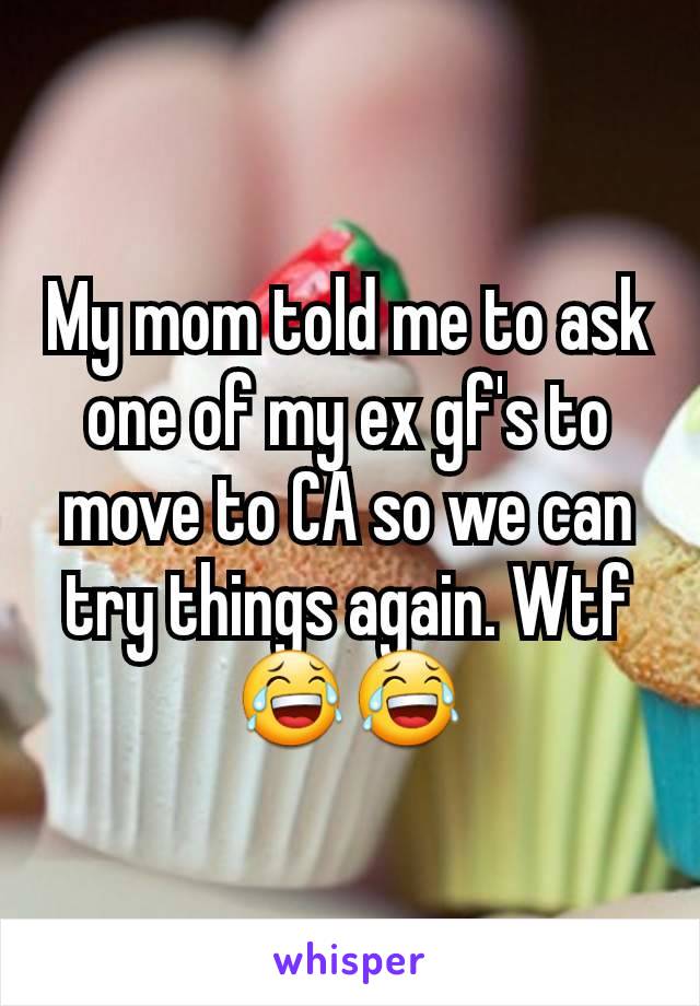 My mom told me to ask one of my ex gf's to move to CA so we can try things again. Wtf 😂😂