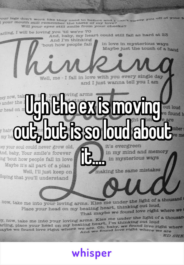 Ugh the ex is moving out, but is so loud about it....
