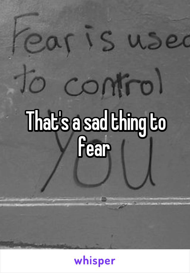 That's a sad thing to fear 