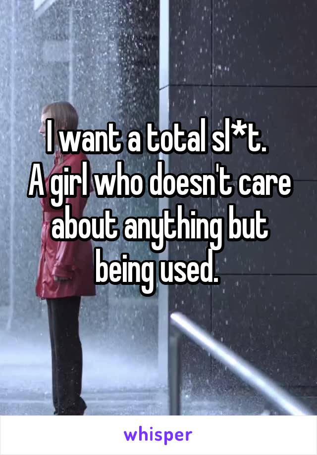 I want a total sl*t. 
A girl who doesn't care about anything but being used. 

