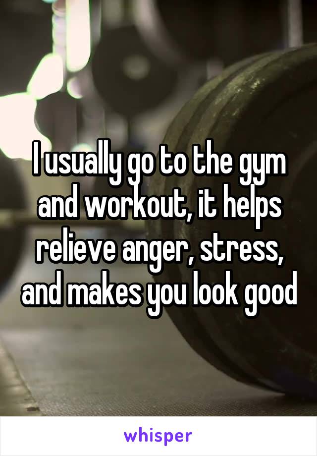 I usually go to the gym and workout, it helps relieve anger, stress, and makes you look good