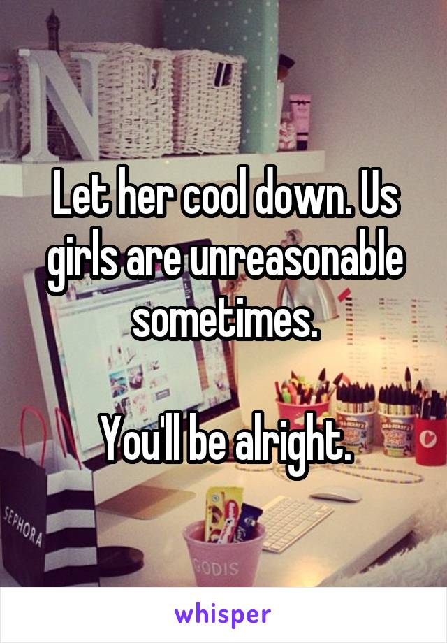 Let her cool down. Us girls are unreasonable sometimes.

You'll be alright.