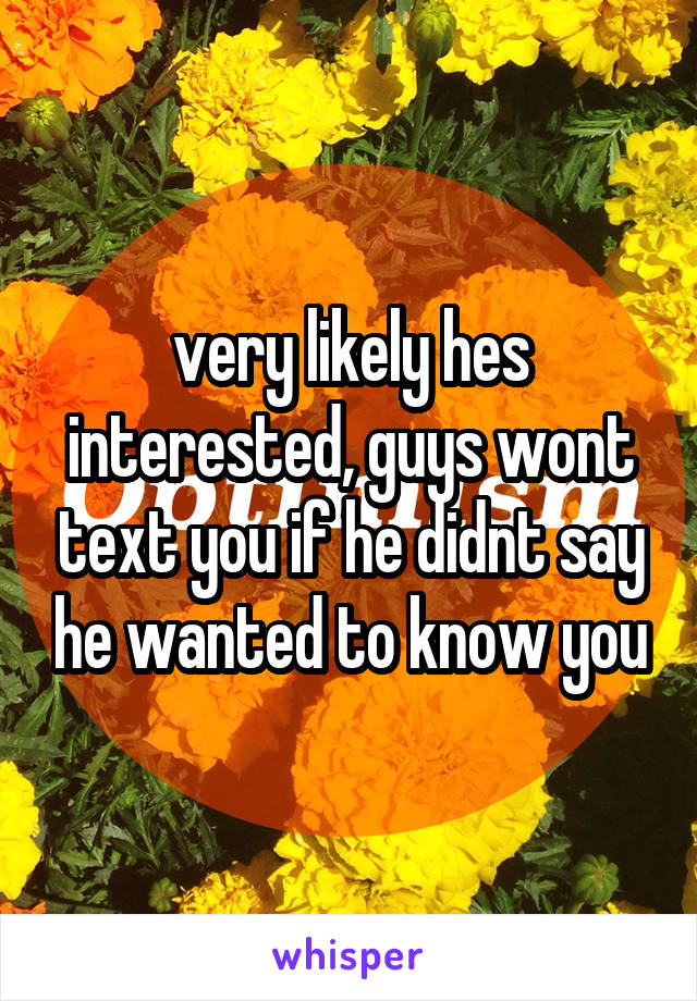 very likely hes interested, guys wont text you if he didnt say he wanted to know you