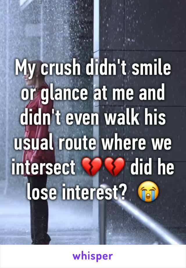 My crush didn't smile or glance at me and didn't even walk his usual route where we intersect 💔💔 did he lose interest?  😭