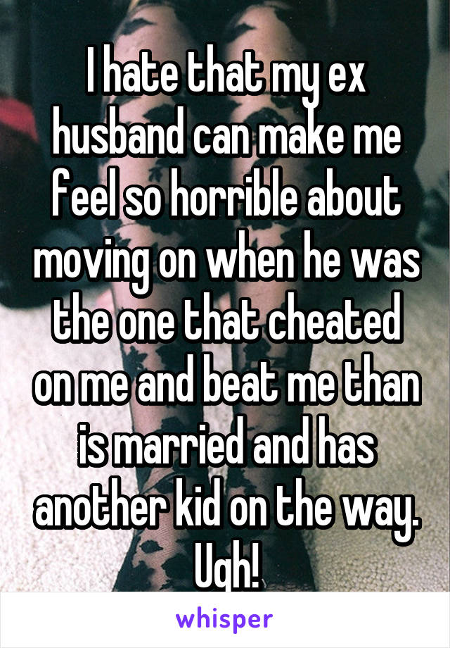 I hate that my ex husband can make me feel so horrible about moving on when he was the one that cheated on me and beat me than is married and has another kid on the way. Ugh!